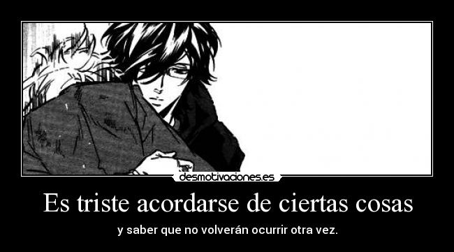 Es triste acordarse de ciertas cosas - y saber que no volverán ocurrir otra vez.