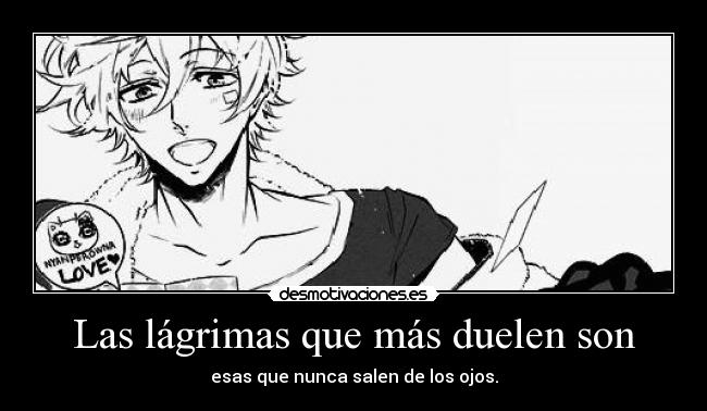 Las lágrimas que más duelen son - esas que nunca salen de los ojos.