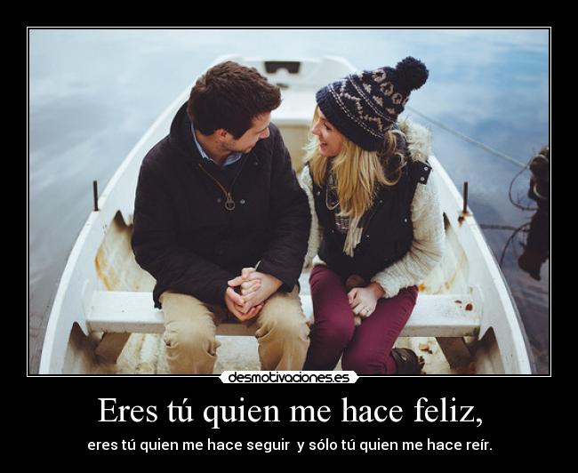 Eres tú quien me hace feliz, - eres tú quien me hace seguir y sólo tú quien me hace reír.