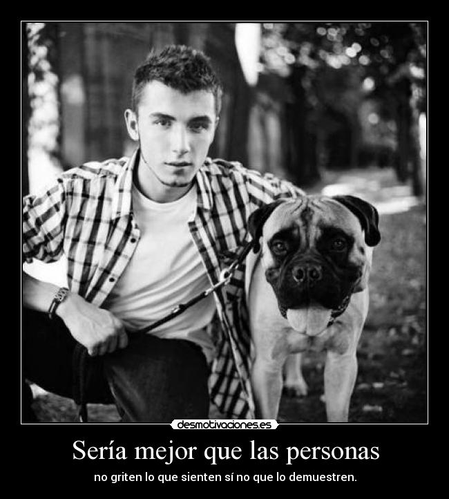 Sería mejor que las personas - no griten lo que sienten sí no que lo demuestren.