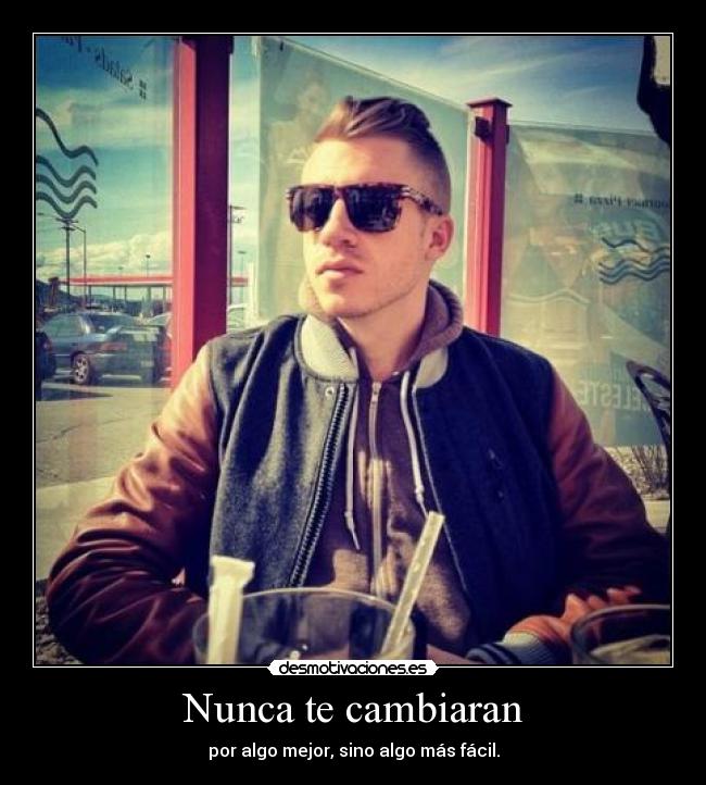 Nunca te cambiaran - por algo mejor, sino algo más fácil.