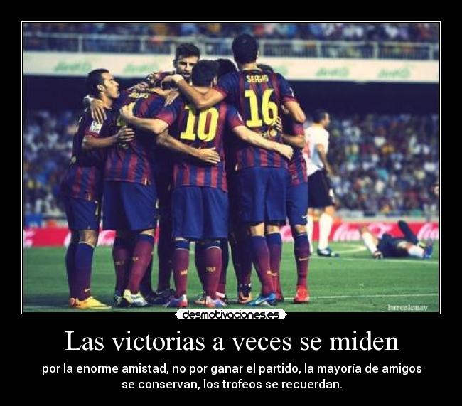 Las victorias a veces se miden - por la enorme amistad, no por ganar el partido, la mayoría de amigos
se conservan, los trofeos se recuerdan.