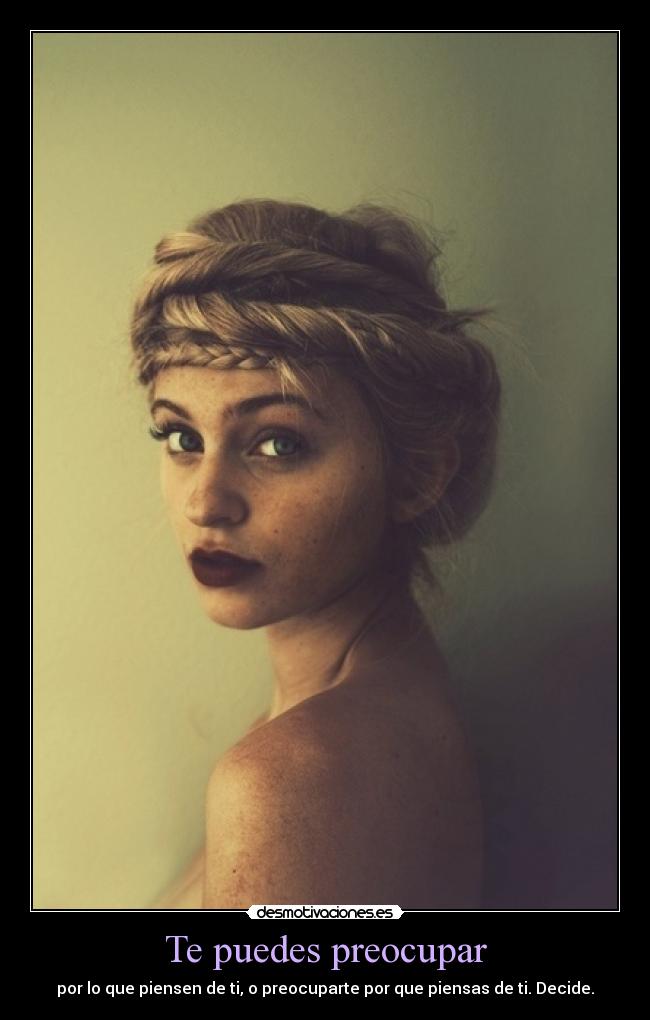 Te puedes preocupar - por lo que piensen de ti, o preocuparte por que piensas de ti. Decide.