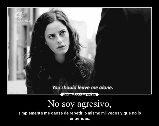 No soy agresivo, - simplemente me canse de repetir lo mismo mil veces y que no lo
entiendas.