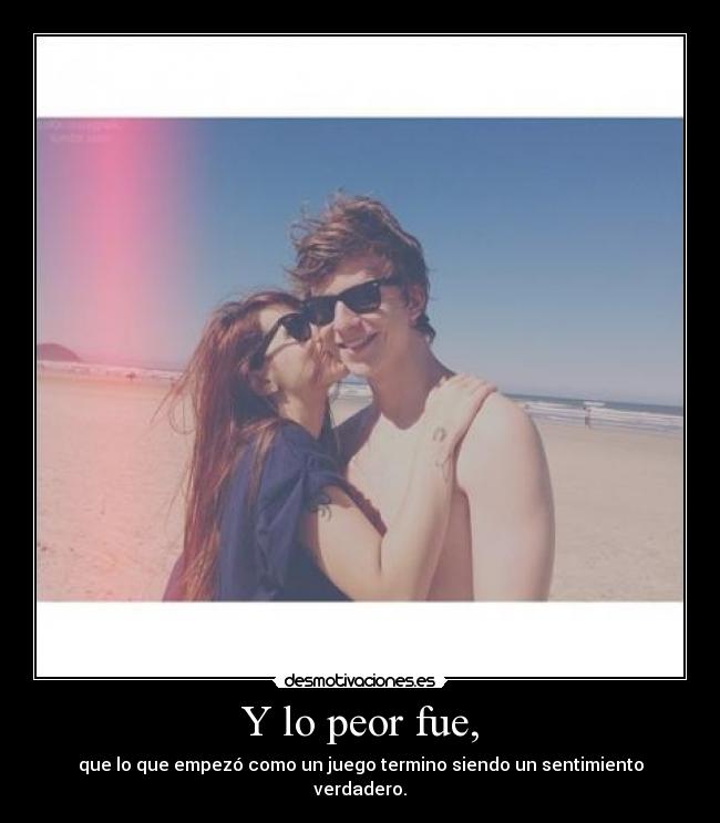 Y lo peor fue, - que lo que empezó como un juego termino siendo un sentimiento verdadero.