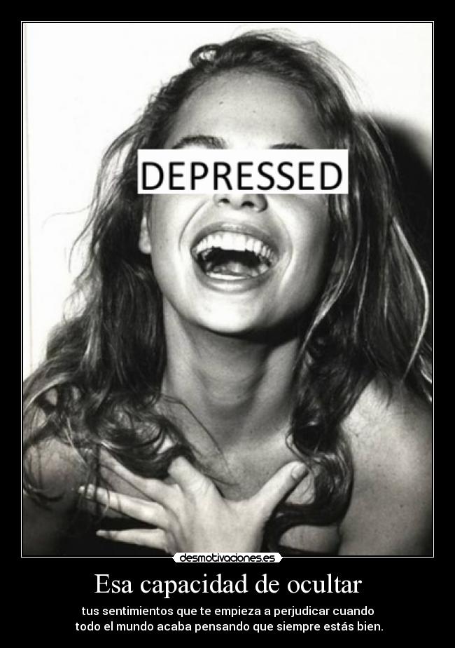 Esa capacidad de ocultar - tus sentimientos que te empieza a perjudicar cuando
todo el mundo acaba pensando que siempre estás bien.