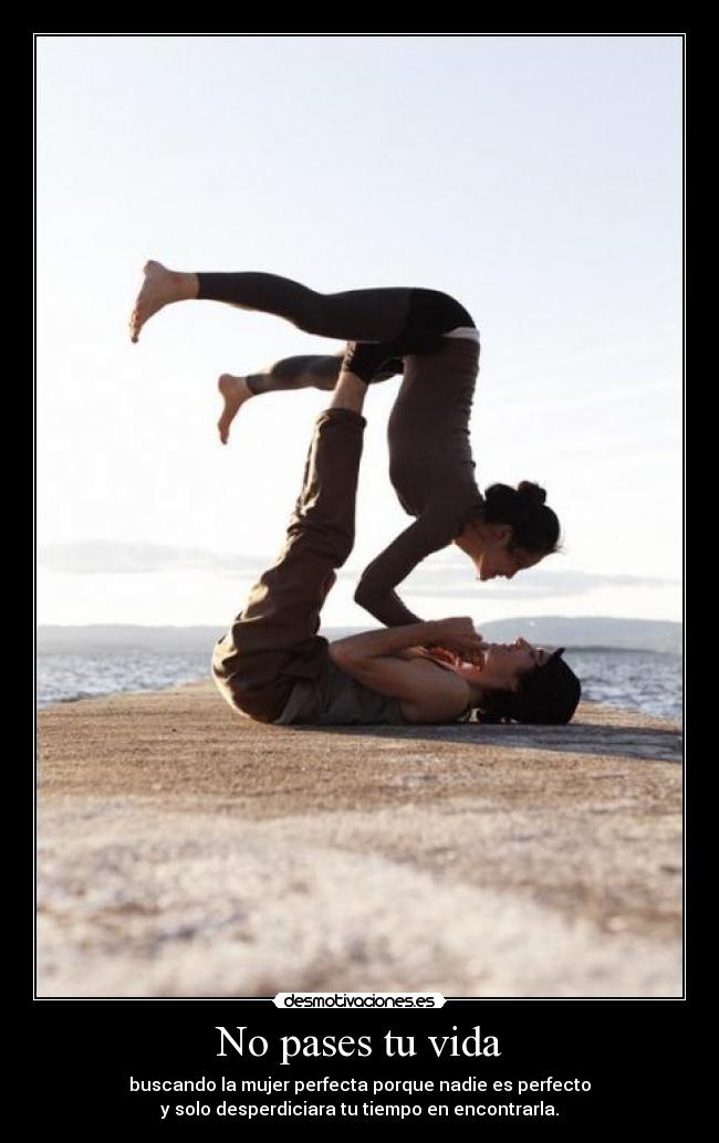 No pases tu vida - buscando la mujer perfecta porque nadie es perfecto
y solo desperdiciara tu tiempo en encontrarla.