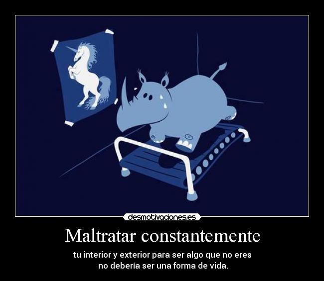 Maltratar constantemente - tu interior y exterior para ser algo que no eres
no debería ser una forma de vida.
