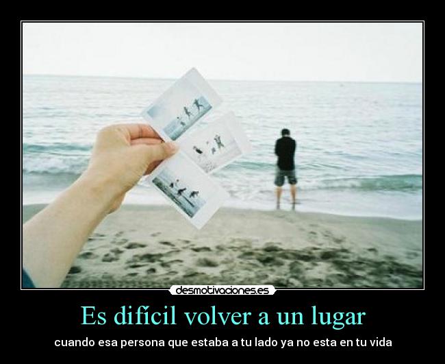 Es difícil volver a un lugar - cuando esa persona que estaba a tu lado ya no esta en tu vida