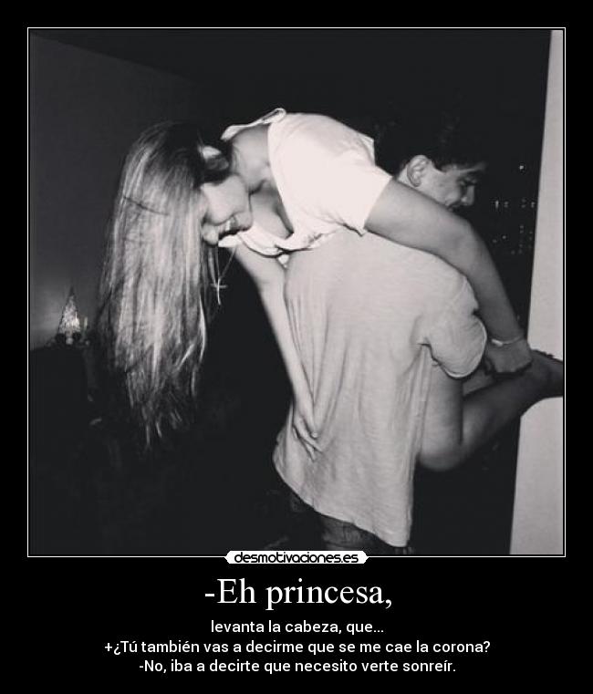 -Eh princesa, - levanta la cabeza, que...
+¿Tú también vas a decirme que se me cae la corona?
-No, iba a decirte que necesito verte sonreír.