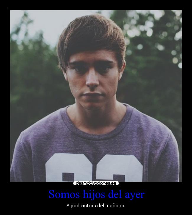 Somos hijos del ayer - Y padrastros del mañana.