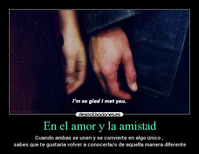 En el amor y la amistad - Cuando ambas se unen y se convierte en algo único ,
sabes que te gustaría volver a conocerla/o de aquella manera diferente