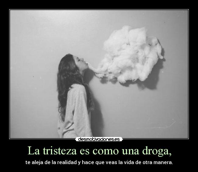 La tristeza es como una droga, - te aleja de la realidad y hace que veas la vida de otra manera.