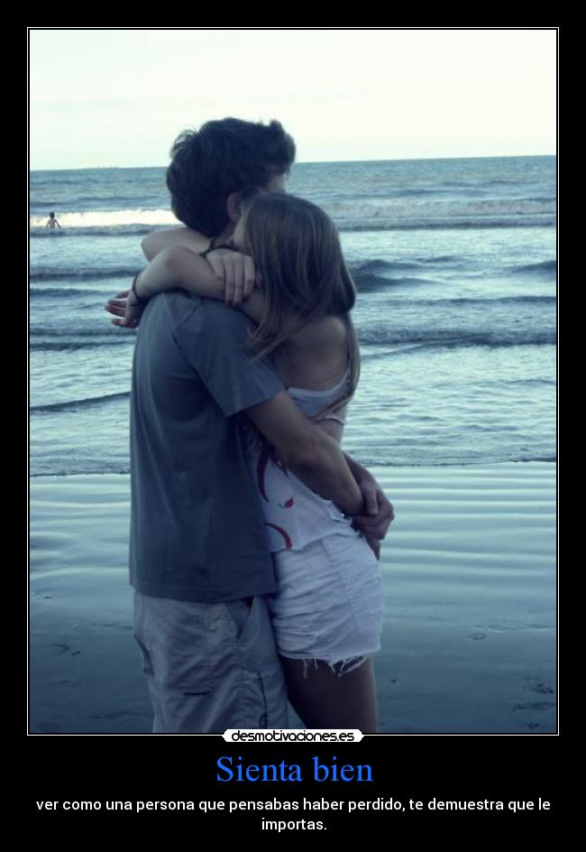 Sienta bien - ver como una persona que pensabas haber perdido, te demuestra que le
importas.