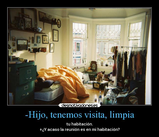 -Hijo, tenemos visita, limpia - tu habitación.
+¿Y acaso la reunión es en mi habitación?