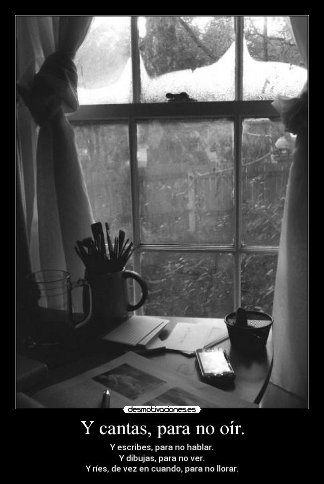 Y cantas, para no oír. -
