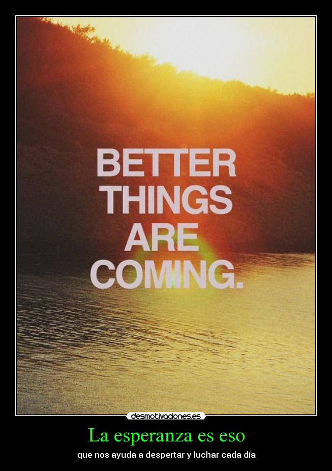 La esperanza es eso - que nos ayuda a despertar y luchar cada día