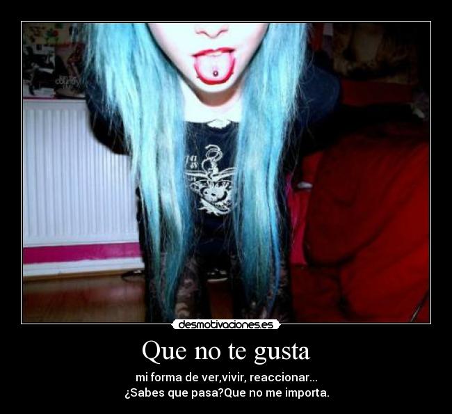 Que no te gusta - mi forma de ver,vivir, reaccionar...
¿Sabes que pasa?Que no me importa.