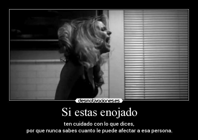 Si estas enojado - ten cuidado con lo que dices,
por que nunca sabes cuanto le puede afectar a esa persona.