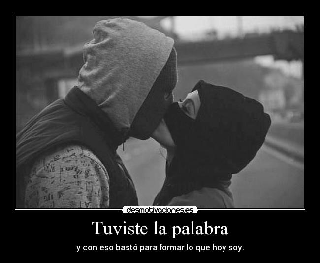 Tuviste la palabra - y con eso bastó para formar lo que hoy soy.