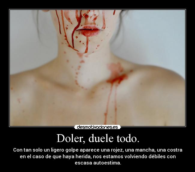 Doler, duele todo. - Con tan solo un ligero golpe aparece una rojez, una mancha, una costra
en el caso de que haya herida, nos estamos volviendo débiles con
escasa autoestima.