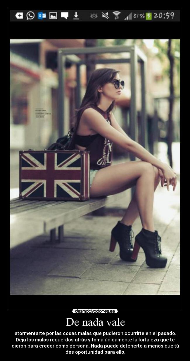 De nada vale - atormentarte por las cosas malas que pudieron ocurrirte en el pasado.
Deja los malos recuerdos atrás y toma únicamente la fortaleza que te
dieron para crecer como persona. Nada puede detenerte a menos que tú
des oportunidad para ello.