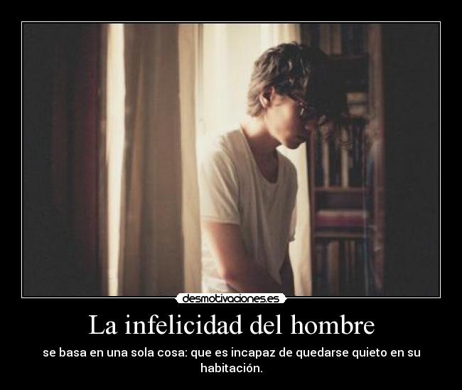 La infelicidad del hombre - se basa en una sola cosa: que es incapaz de quedarse quieto en su habitación.