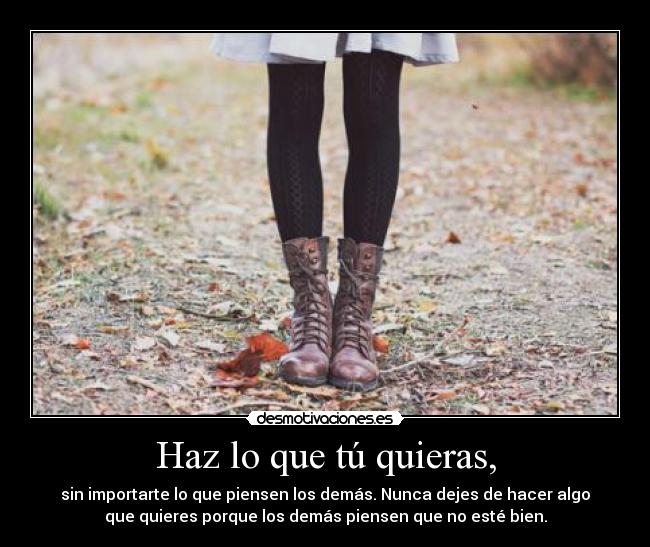 Haz lo que tú quieras, - sin importarte lo que piensen los demás. Nunca dejes de hacer algo
que quieres porque los demás piensen que no esté bien.