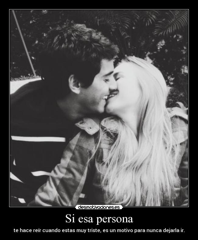 Si esa persona - te hace reír cuando estas muy triste, es un motivo para nunca dejarla ir.