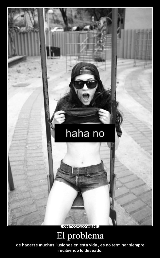 El problema - de hacerse muchas ilusiones en esta vida , es no terminar siempre
recibiendo lo deseado.