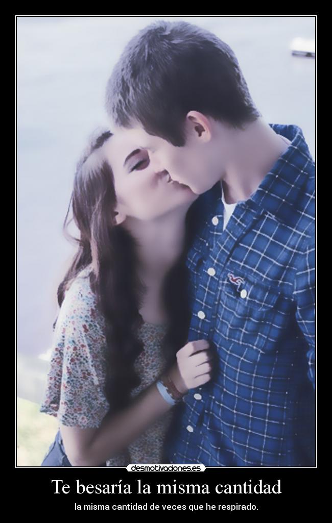 Te besaría la misma cantidad - la misma cantidad de veces que he respirado.
