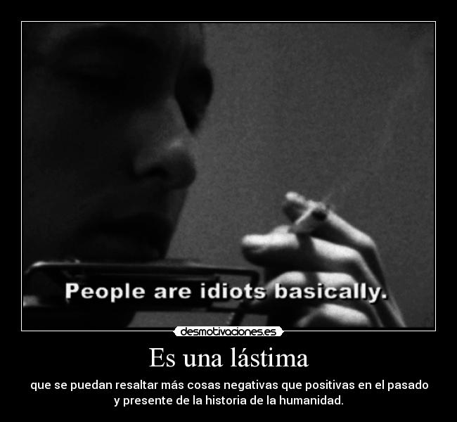 Es una lástima - que se puedan resaltar más cosas negativas que positivas en el pasado
y presente de la historia de la humanidad.