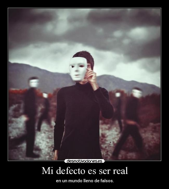 Mi defecto es ser real - en un mundo lleno de falsos.