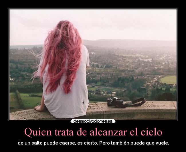 Quien trata de alcanzar el cielo - de un salto puede caerse, es cierto. Pero también puede que vuele.