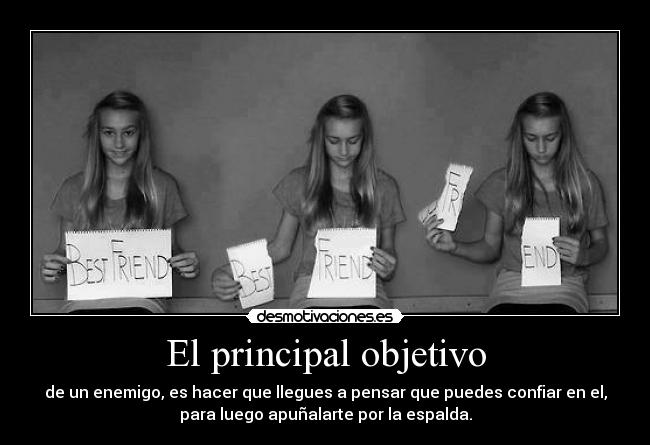El principal objetivo - de un enemigo, es hacer que llegues a pensar que puedes confiar en el,
para luego apuñalarte por la espalda.