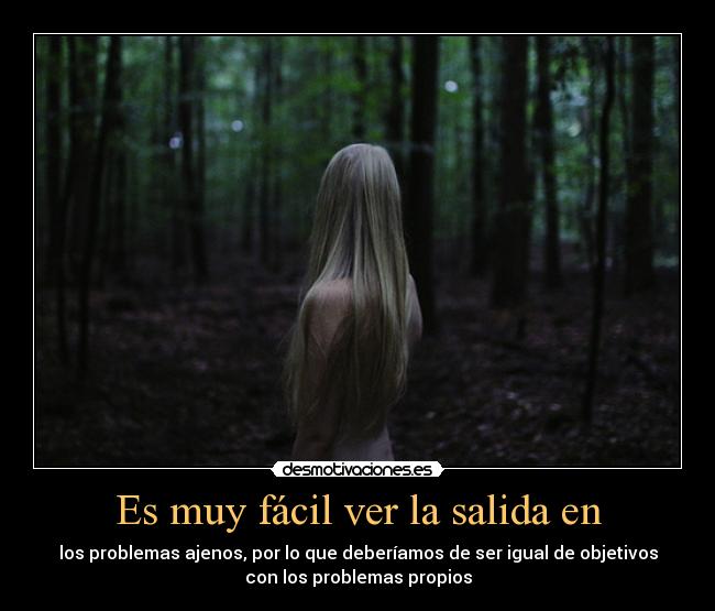 Es muy fácil ver la salida en - los problemas ajenos, por lo que deberíamos de ser igual de objetivos
con los problemas propios