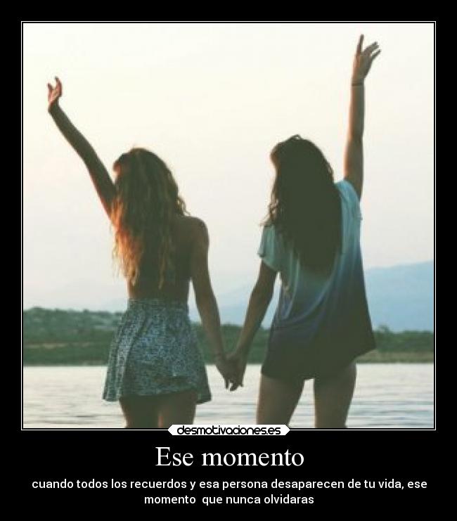 Ese momento - cuando todos los recuerdos y esa persona desaparecen de tu vida, ese
momento  que nunca olvidaras