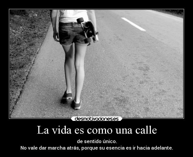 La vida es como una calle - de sentido único.
No vale dar marcha atrás, porque su esencia es ir hacia adelante.