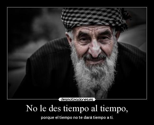 No le des tiempo al tiempo, - porque el tiempo no te dará tiempo a ti.