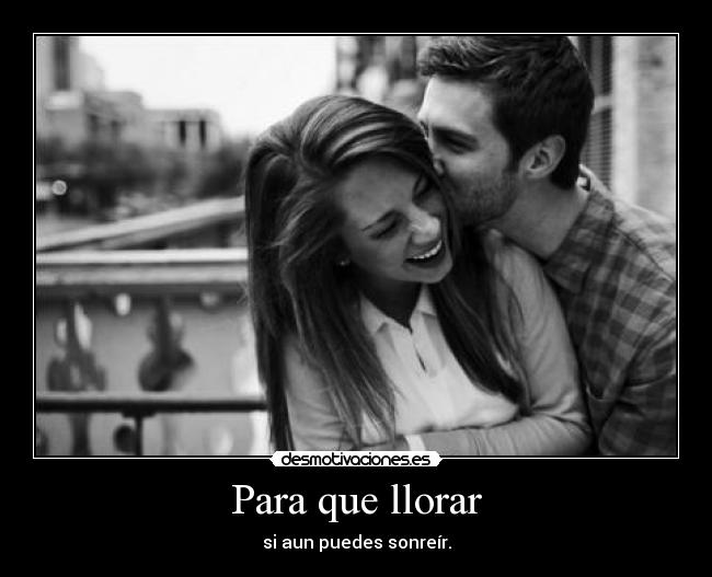 Para que llorar - si aun puedes sonreír.
