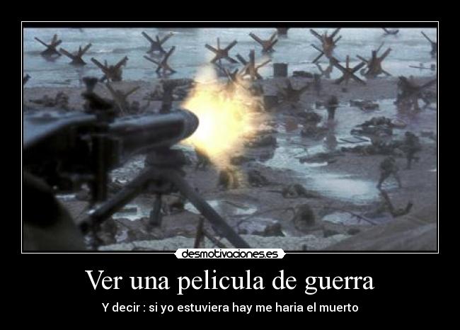 Ver una pelicula de guerra - Y decir : si yo estuviera hay me haria el muerto