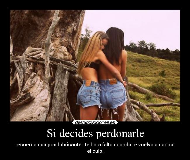 Si decides perdonarle - recuerda comprar lubricante. Te hará falta cuando te vuelva a dar por el culo.