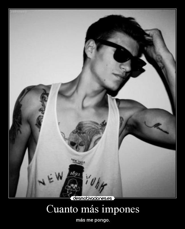 Cuanto más impones - más me pongo.