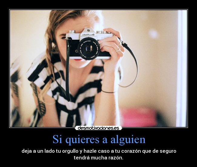 Si quieres a alguien - deja a un lado tu orgullo y hazle caso a tu corazón que de seguro
tendrá mucha razón.