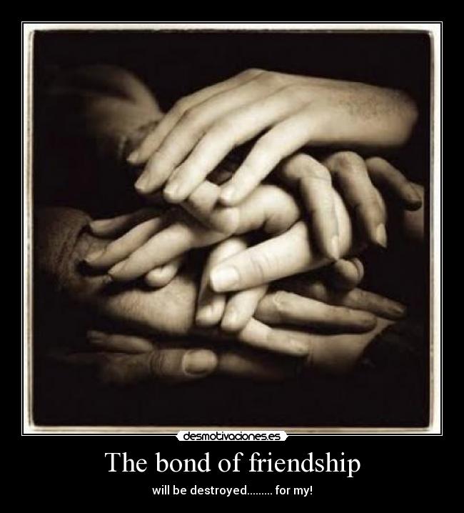 The bond of friendship - will be destroyed......... for my!