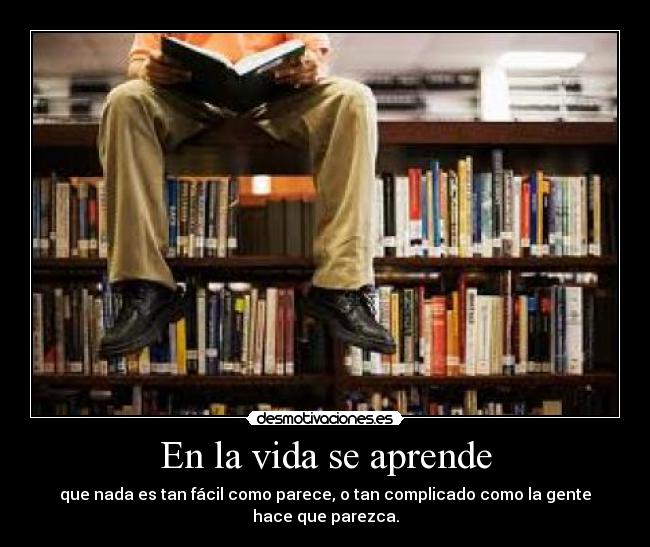 En la vida se aprende - que nada es tan fácil como parece, o tan complicado como la gente hace que parezca.