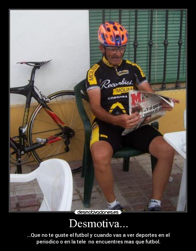 Desmotiva... - ...Que no te guste el futbol y cuando vas a ver deportes en el
periodico o en la tele no encuentres mas que futbol.