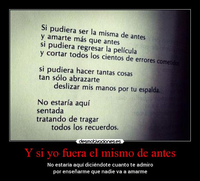 Y si yo fuera el mismo de antes - No estaría aquí diciéndote cuanto te admiro
por enseñarme que nadie va a amarme