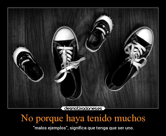 No porque haya tenido muchos - malos ejemplos, significa que tenga que ser uno.