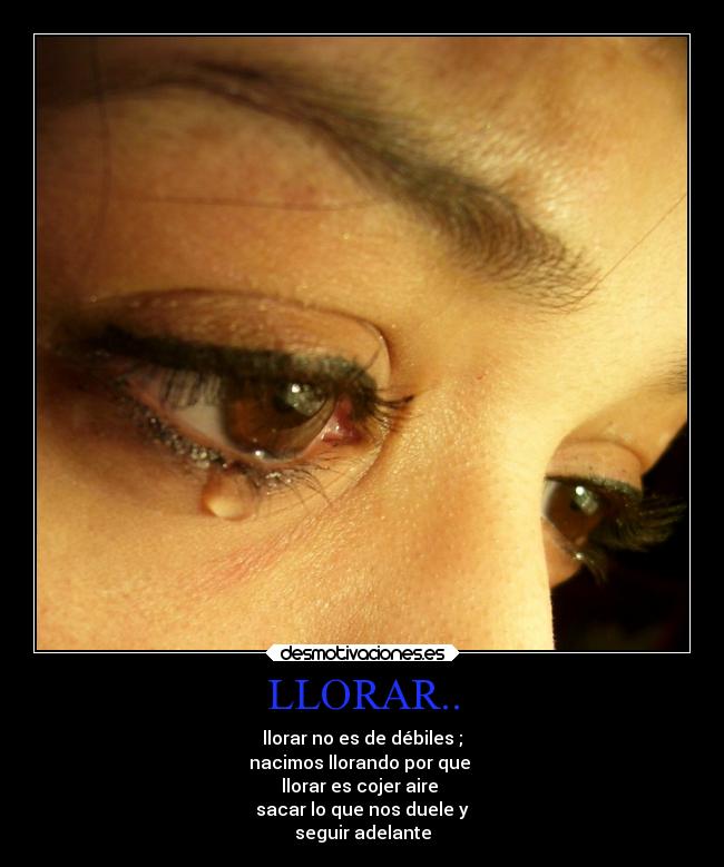 LLORAR.. - llorar no es de débiles ;
nacimos llorando por que 
llorar es cojer aire 
sacar lo que nos duele y
seguir adelante